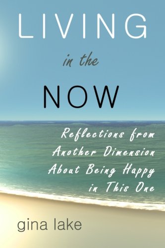 Living In The Now: Reflections From Another Dimension About Being Happy In This One