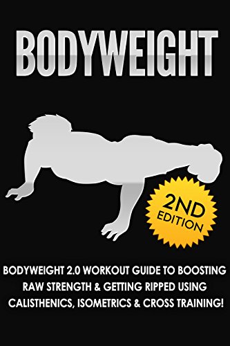 BODYWEIGHT: 2nd Edition! Bodyweight 2.0 Workout Guide to Boosting Raw Strength & Getting Ripped Using: Calisthenics, Isometrics, & Cross Training! (Exercise ... Books, Running, Healthy Living Book 1)