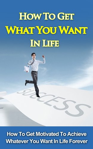 How To Get What You Want In Life - How To Get Motivated To Achieve Whatever You Want In Life Forever (How To Get What You Want In Life, How To Get What ... Get What You Want And Want What You Have)