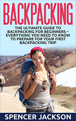Backpacking: The Ultimate Guide To Backpacking For Beginners - Everything You Need To Know To Prepare For Your First Backpacking Trip (How To Backpack, Camping, Outdoor Life)