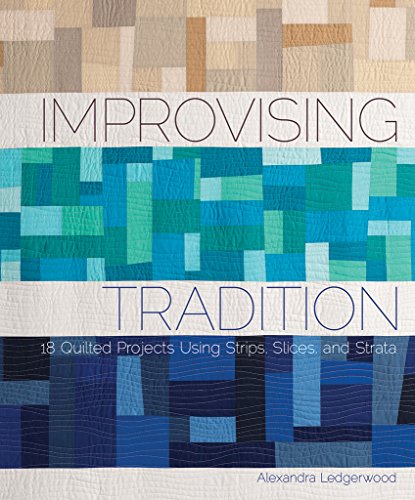 Improvising Tradition: 18 Quilted Projects Using Strips, Slices, and Strata