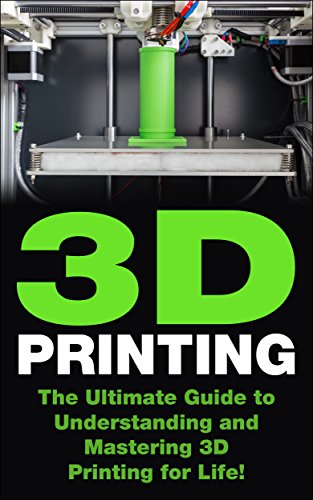 3D Printing: The Ultimate Guide to Mastering 3D Printing for Life (3D Printing, 3D Printing Business, 3D Print, How to 3D Print, 3D Printing for Beginners)