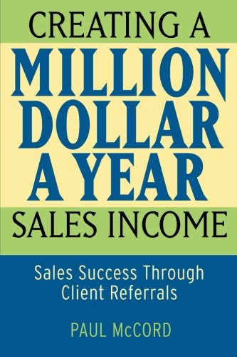 Creating a Million-Dollar-a-Year Sales Income: Sales Success through Client Referrals