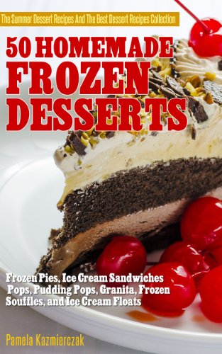 50 Homemade Frozen Desserts - Frozen Pies,  Ice Cream Sandwiches, Pops, Pudding Pops, Granita, Frozen Souffles, and Ice Cream Floats (The Summer Dessert ... The Best Dessert Recipes Collection Book 9)