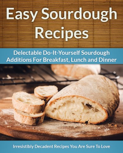 Sourdough Recipes - Delectable Do-It-Yourself Sourdough Recipes For Breakfast, Lunch and Dinner (The Easy Recipe Book 24)
