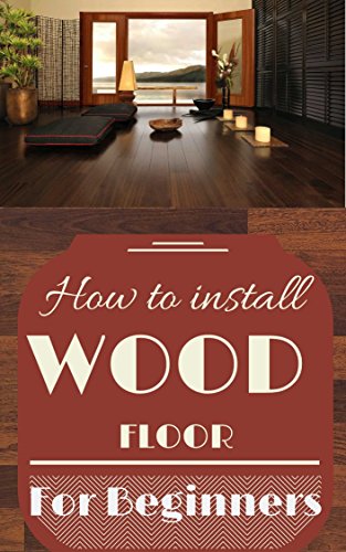 Wood Floor: Wood Floor Installation Basics for Beginners - Wood Flooring Explained - Wood Floor Tips (Wood Flooring - Woodworking Basics - Carpentry Book 1)