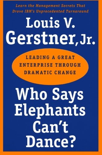 Who Says Elephants Can't Dance?: Leading a Great Enterprise through Dramatic Change