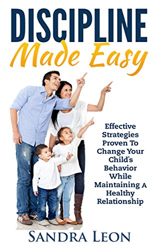 Child Discipline Made Easy: Effective Strategies Proven to Change Your Child's Behavior While Maintaining A Healthy Relationship (Child discipline, toddler discipline, parenting)