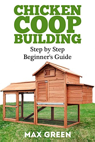 Chicken Coop Building: Step by Step Guide for Beginners (Chicken Coop Building, Backyard Chickens, Chicken Coop Plans, Building Chicken Coops)