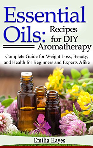 Essential Oils: Recipes for DIY Aromatherapy: Complete Guide for Weight Loss, Beauty, and Health for Beginners and Experts Alike
