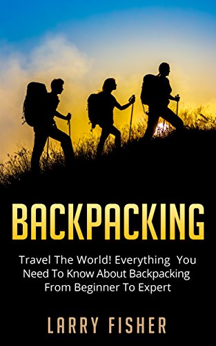 Backpacking: Travel The World! Everything You Need To Know About Backpacking From Beginner To Expert (Outdoors, Adventure, Backpacking)