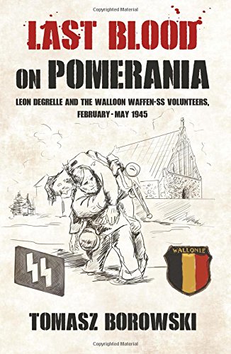 Last Blood on Pomerania: Leon Degrelle and the Walloon Waffen SS Volunteers, February-May 1945