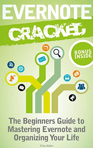 Evernote: Evernote Cracked - The Beginners Guide On How To Master Evernote And Organize Your Life: Mastering Evernote (Evernote for Beginners Book 1)