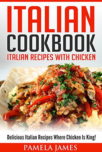 Italian Cookbook: Italian Recipes With Chicken: Delicious Italian Recipes Where Chicken Is King!