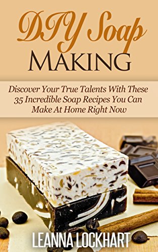 DIY Soap Making: Discover Your True Talents With These 35 Incredible Soap Recipes You Can Make At Home Right Now (DIY Beauty Collection Book 6)