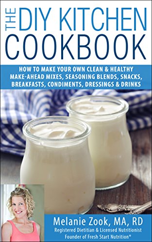 The DIY Kitchen Cookbook: How to Make Your Own Clean & Healthy Make-Ahead Mixes, Seasoning Blends, Snacks, Breakfasts, Condiments, Dressings & Drinks