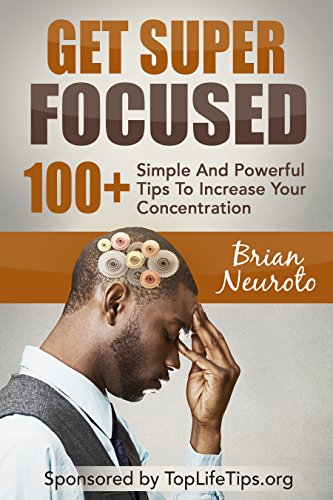 Get Super Focused: 100+ Simple And Powerful Tips To Increase Your Concentration (Focus, Brain Training, Mental Health, Memory Improvement, Learning, Creativity, Study Skills)