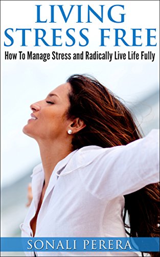 Living Stress Free: How to Manage Stress and Radically live Life Fully (Stress Management, Stress Free)