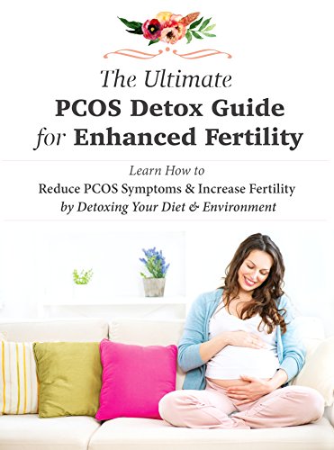 The Ultimate PCOS Detox Guide for Enhanced Fertility: Learn How to Reduce PCOS Symptoms & Increase Fertility by Detoxing Your Diet & Environment