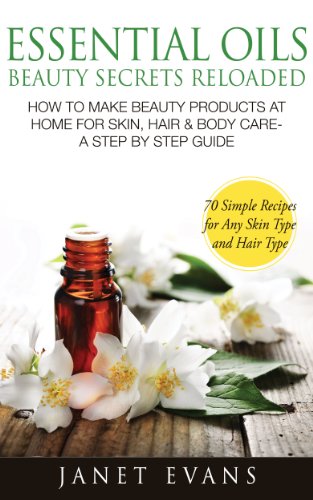 Essential Oils Beauty Secrets Reloaded: How To Make Beauty Products At Home for Skin, Hair & Body Care -A Step by Step Guide & 70 Simple Recipes for Any Skin Type and Hair Type