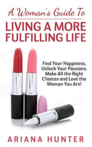A Woman's Guide to Living a More Fulfilling Life: Find Your Happiness, Unlock Your Passions, Make All the Right Choices and Love the Woman You Are (A Woman's ... to Making Right Choices, A Woman's Guide,)