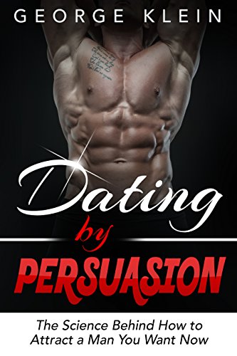 Dating by Persuasion: The Science behind How to Attract a Man You Want Now: How to Attract Men, Dating Advice, How to Get a Guy to Like You (How to Attract ... How to Get a Man to Fall in Love with You)