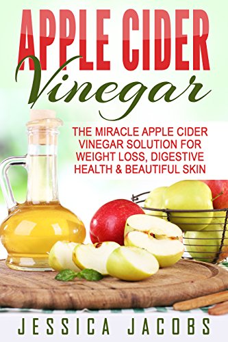 APPLE CIDER VINEGAR 2nd Edition: The Miracle Apple Cider Vinegar Solution for: Weight Loss, Digestive Health, & Beautiful Skin (Alternative Medicine, DIY, Natural Beauty Book 1)