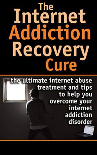Internet: Addiction Recovery Cure - Internet abuse treatment and tips to help you overcome your internet addiction disorder (Internet Addiction - Internet ... Dependency - Internet Compulsivity Book 1)