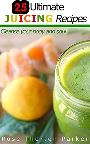 25 Ultimate Juicing Recipes: Cleanse your body and soul
