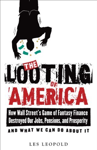 By Les Leopold The Looting of America: How Wall Street's Game of Fantasy Finance Destroyed Our Jobs, Pensions, and