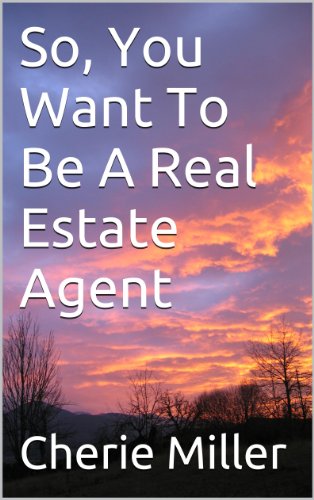 So, You Want To Be A Real Estate Agent: A Real Estate Primer