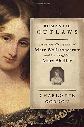 Romantic Outlaws: The Extraordinary Lives of Mary Wollstonecraft and Her Daughter Mary Shelley