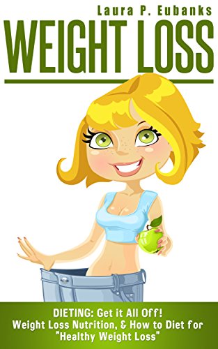 Weight Loss: Dieting: Get it All Off! Weight Loss Nutrition, & How to Diet for Healthy Weight Loss (Lose Weight Fast, Simple Weight Loss, Weight Loss ... Fat, Rapid Weight Loss, Get Lean Book 1)