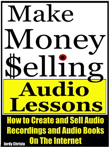 Make Money Selling Audio Lessons: How to Create and Sell Audio Recordings and Audio Books On The Internet (How to Make Money With Audio Recordings and Audible Books Book 1)