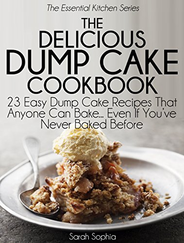 The Delicious Dump Cake Cookbook: 23 Easy Dump Cakes Recipes That Anyone Can Bake... Even If You've Never Baked Before (The Essential Kitchen Series Book 11)