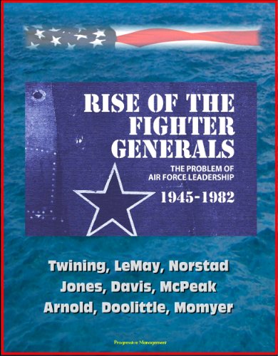 Rise of the Fighter Generals: The Problem of Air Force Leadership 1945-1982 - Twining, LeMay, Norstad, Jones, Davis, McPeak, Arnold, Doolittle, Momyer