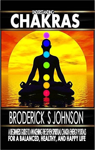 Understanding Chakras: A Beginner's Guide To Awakening The Seven Spiritual Chakra Energy Portals for a Balanced, Healthy, and Happy Life! (Meditation Mindfulness - Life Transformation Series Book 3)