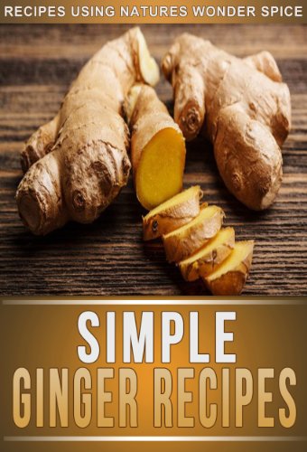 Ginger Recipes: 33 Mouth-Watering Recipes Using Natures Super Spice For Weight Loss, Health, And Beauty. (The Simple Recipe Series)