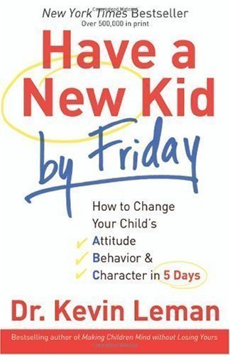 Have a New Kid by Friday: How to Change Your Child's Attitude, Behavior & Character in 5 Days By Dr. Kevin Leman
