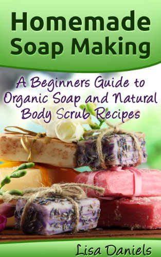 Homemade Soap Making: A Beginner's Guide to Organic Soap and Natural Body Scrub Recipes