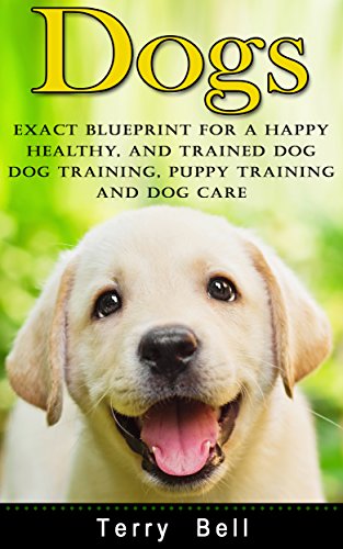 Dogs: Exact Blueprint for a Happy, Healthy, and Trained Dog - Dog Training, Puppy Training & Dog Care (Dog Food, Dog Nutrition, Healthy Dog, Obedience Training, Animal Care, Dog Health, Puppy Care)