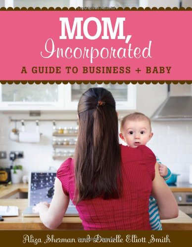 MOM, Incorporated: A Guide to Business + Baby