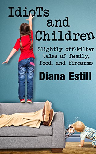 Idiots and Children: Slightly Off-Kilter Tales of Family, Food, and Firearms