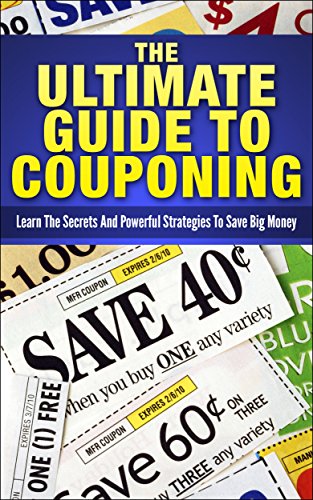 The Ultimate Guide To Couponing: Learn The Secrets And Powerful Strategies To Save Big Money
