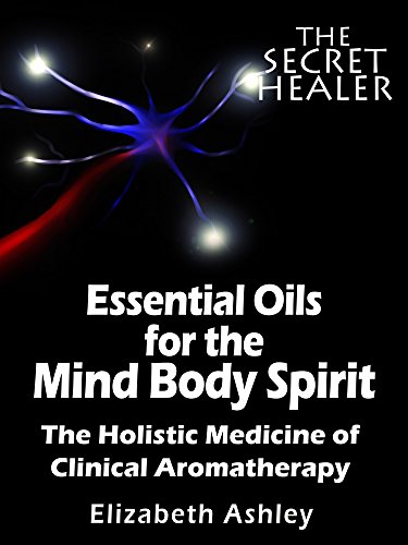 Essential Oils for The Mind Body Spirit: The Holistic Medicine of Clinical Aromatherapy (The Secret Healer Book 2)