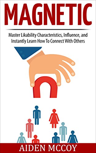 Magnetic: Master Likability Characteristics, Influence, and Instantly Learn How To Connect With Others (Social Skills, People Skills, Small Talk, Communication, Body Language, Influence, Likability)