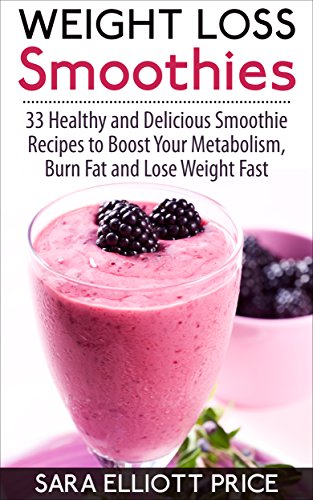 Weight Loss Smoothies: 33 Healthy and Delicious Smoothie Recipes to Boost Your Metabolism, Burn Fat and Lose Weight Fast (Smoothie Recipe Book, Smoothies for Weight Loss, Whole 30 Recipes)
