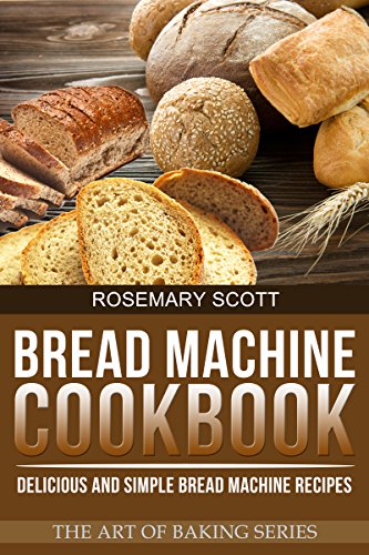 Bread Machine Cookbook: Delicious and Simple Bread Machine Recipes (The Art of Baking Book 3)
