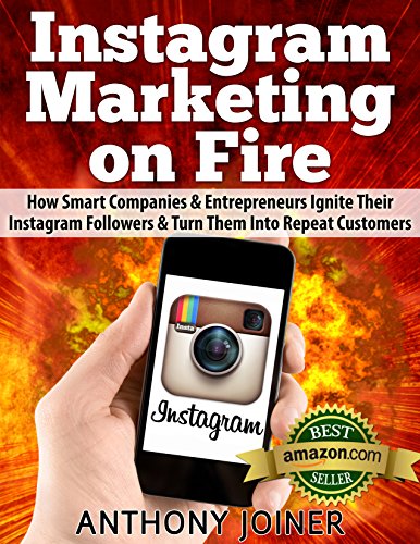 Instagram Marketing On Fire: How Smart Companies and Entrepreneurs Ignite Their Instagram Followers and Turn Them Into Repeat Customers