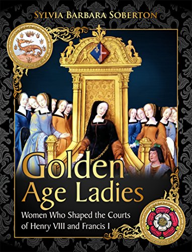 Golden Age Ladies: Women Who Shaped the Courts of Henry VIII and Francis I